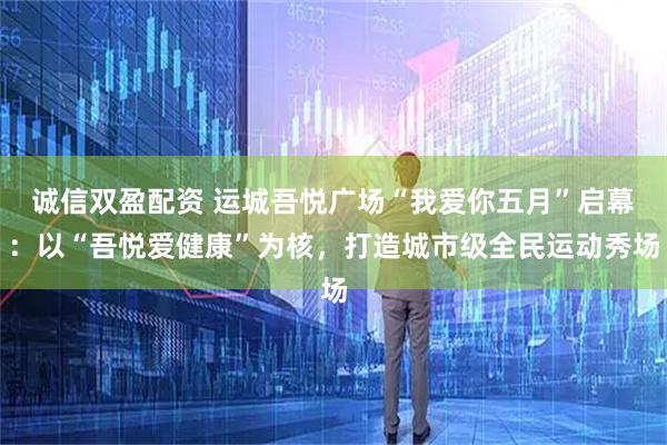 诚信双盈配资 运城吾悦广场“我爱你五月”启幕：以“吾悦爱健康”为核，打造城市级全民运动秀场