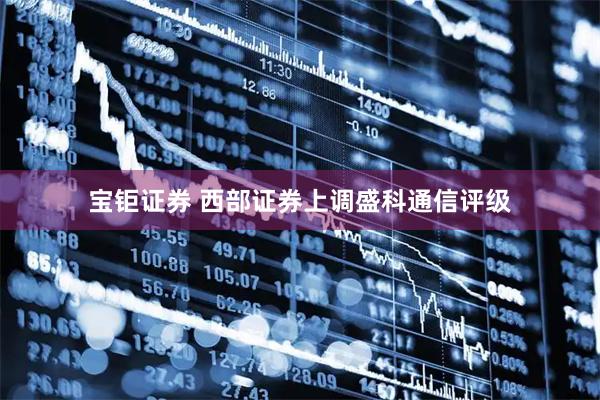 宝钜证券 西部证券上调盛科通信评级