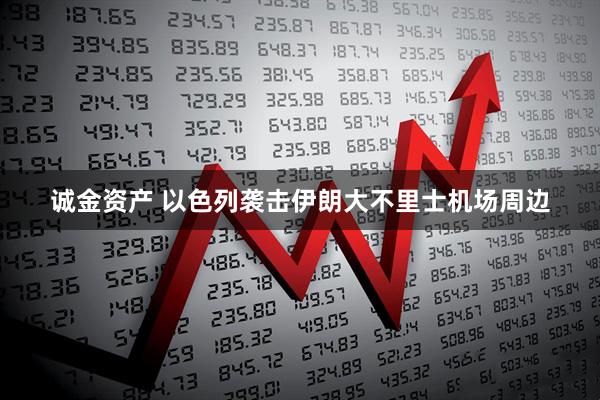 诚金资产 以色列袭击伊朗大不里士机场周边