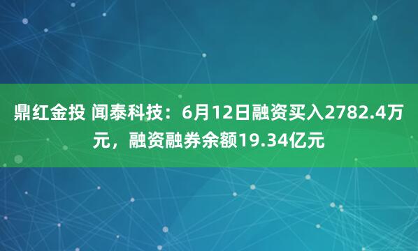 鼎红金投 闻泰科技：6月12日融资买入2782.4万元，融资融券余额19.34亿元
