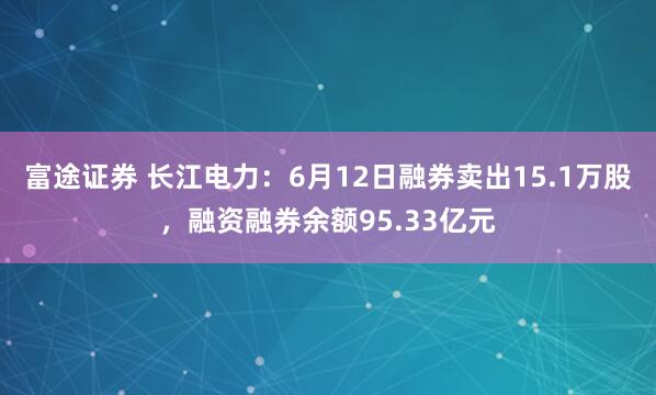 富途证券 长江电力:6月12日融券卖出15.1万股,融资融券余额95.33亿元