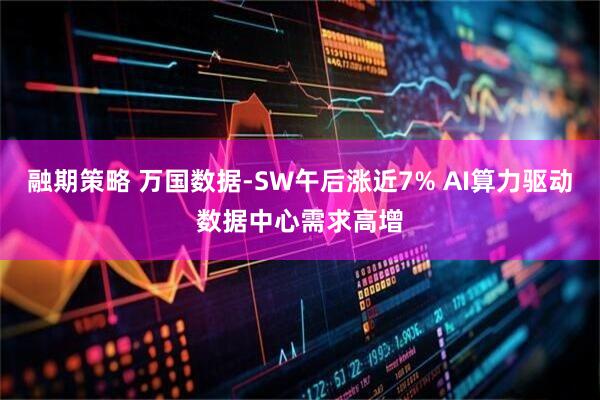 融期策略 万国数据-SW午后涨近7% AI算力驱动数据中心需求高增