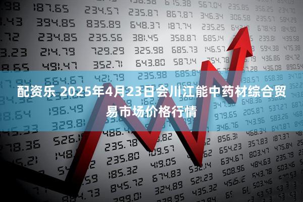 配资乐 2025年4月23日会川江能中药材综合贸易市场价格行情