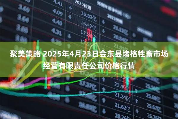 聚美策略 2025年4月23日会东县堵格牲畜市场经营有限责任公司价格行情
