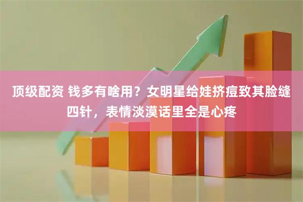 顶级配资 钱多有啥用？女明星给娃挤痘致其脸缝四针，表情淡漠话里全是心疼