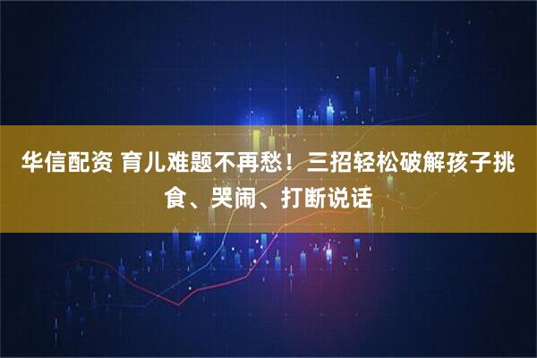 华信配资 育儿难题不再愁！三招轻松破解孩子挑食、哭闹、打断说话