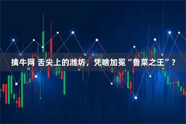 擒牛网 舌尖上的潍坊，凭啥加冕“鲁菜之王”？