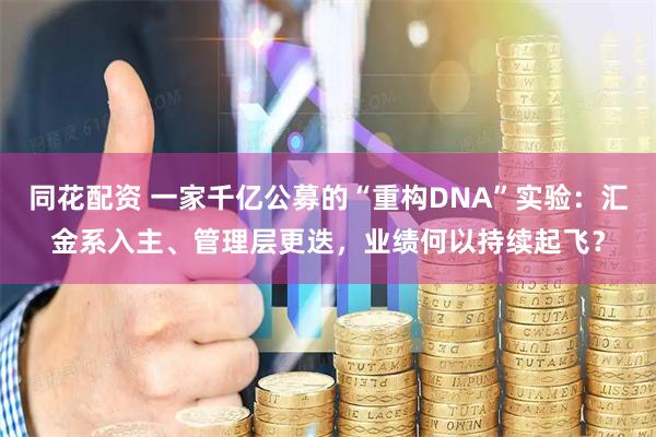 同花配资 一家千亿公募的“重构DNA”实验：汇金系入主、管理层更迭，业绩何以持续起飞？