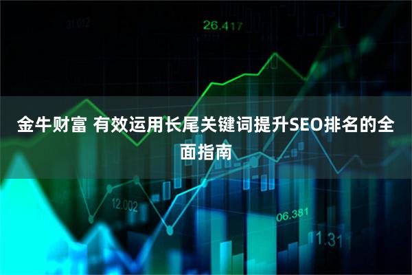 金牛财富 有效运用长尾关键词提升SEO排名的全面指南