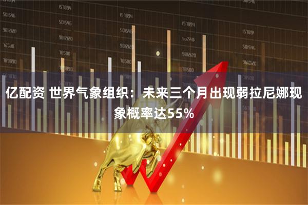 亿配资 世界气象组织：未来三个月出现弱拉尼娜现象概率达55%