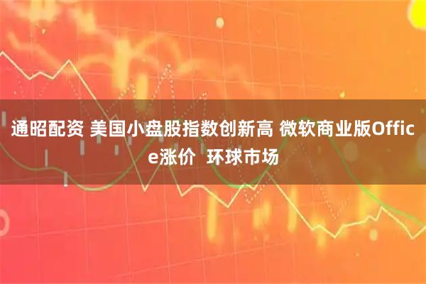 通昭配资 美国小盘股指数创新高 微软商业版Office涨价  环球市场