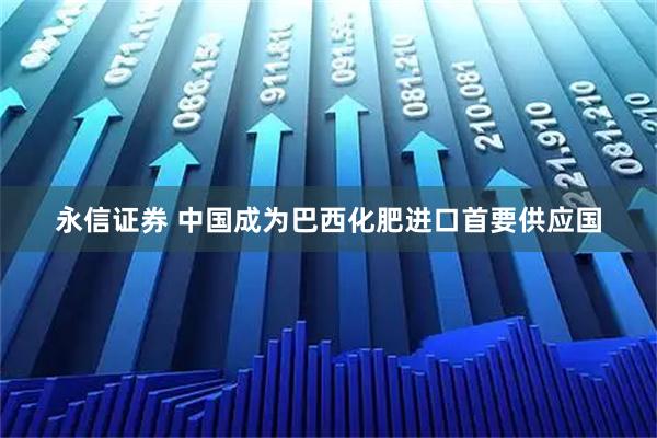 永信证券 中国成为巴西化肥进口首要供应国