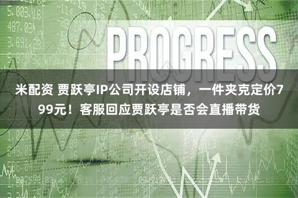 米配资 贾跃亭IP公司开设店铺，一件夹克定价799元！客服回应贾跃亭是否会直播带货