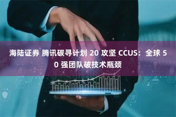 海陆证券 腾讯碳寻计划 20 攻坚 CCUS：全球 50 强团队破技术瓶颈