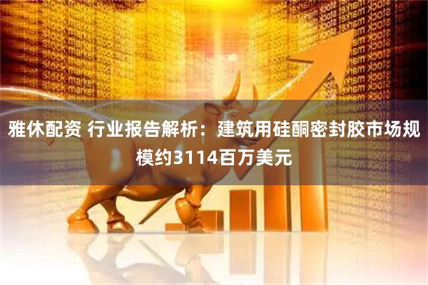 雅休配资 行业报告解析：建筑用硅酮密封胶市场规模约3114百万美元