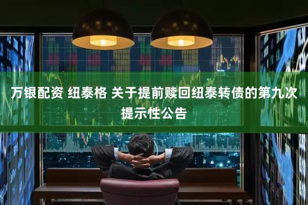 万银配资 纽泰格 关于提前赎回纽泰转债的第九次提示性公告