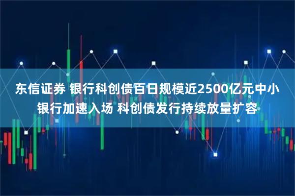 东信证券 银行科创债百日规模近2500亿元中小银行加速入场 科创债发行持续放量扩容