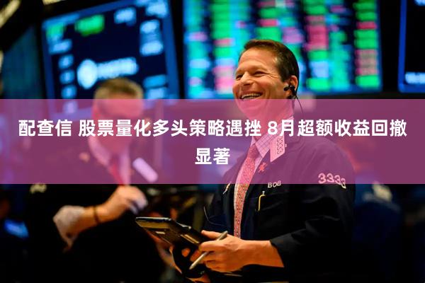 配查信 股票量化多头策略遇挫 8月超额收益回撤显著