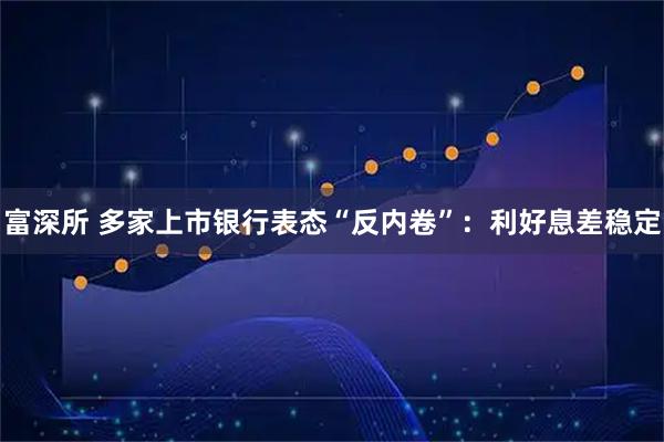 富深所 多家上市银行表态“反内卷”：利好息差稳定