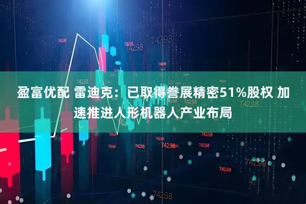 盈富优配 雷迪克：已取得誊展精密51%股权 加速推进人形机器人产业布局