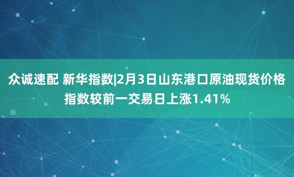众诚速配 新华指数|2月3日山东港口原油现货价格指数较前一交易日上涨1.41%
