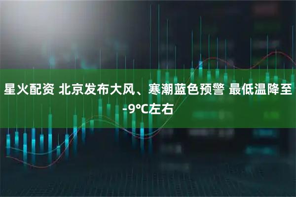 星火配资 北京发布大风、寒潮蓝色预警 最低温降至-9℃左右