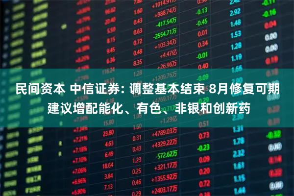 民间资本 中信证券: 调整基本结束 8月修复可期 建议增配能化、有色、非银和创新药
