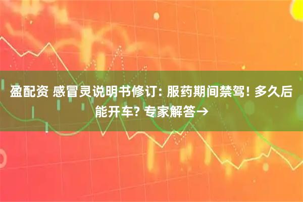 盈配资 感冒灵说明书修订: 服药期间禁驾! 多久后能开车? 专家解答→